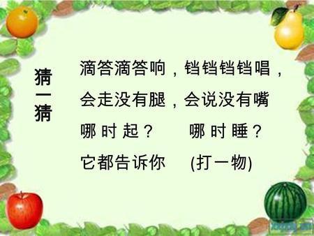 滴答滴答响，铛铛铛铛唱， 会走没有腿，会说没有嘴 哪 时 起？ 哪 时 睡？ 它都告诉你 ( 打一物 )