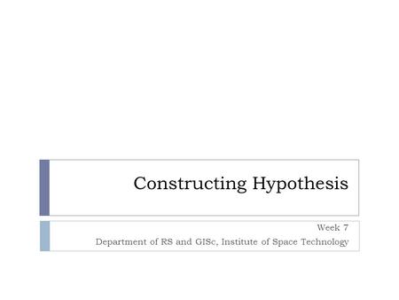 Constructing Hypothesis Week 7 Department of RS and GISc, Institute of Space Technology.