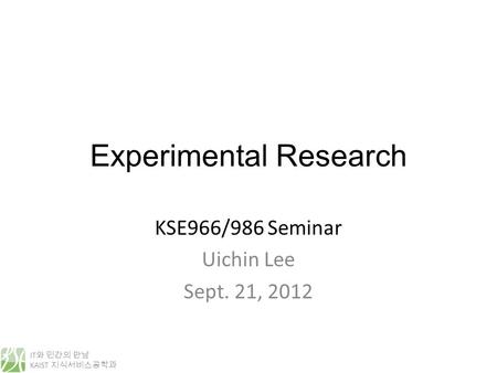 IT 와 인간의 만남 KAIST 지식서비스공학과 Experimental Research KSE966/986 Seminar Uichin Lee Sept. 21, 2012.