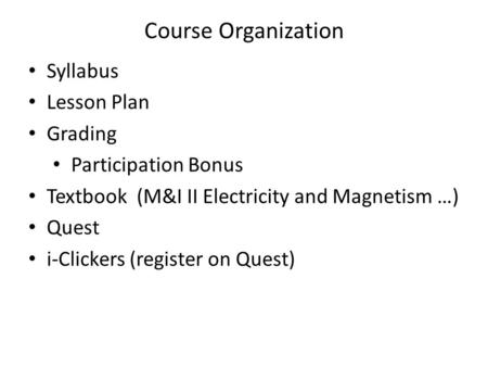 Course Organization Syllabus Lesson Plan Grading Participation Bonus Textbook (M&I II Electricity and Magnetism …) Quest i-Clickers (register on Quest)