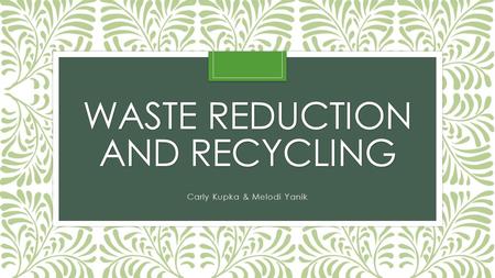 WASTE REDUCTION AND RECYCLING Carly Kupka & Melodi Yanik.