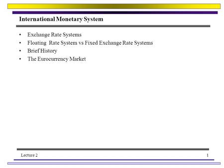 Lecture 21 International Monetary System Exchange Rate Systems Floating Rate System vs Fixed Exchange Rate Systems Brief History The Eurocurrency Market.