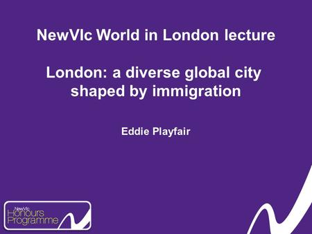 NewVIc World in London lecture London: a diverse global city shaped by immigration Eddie Playfair.