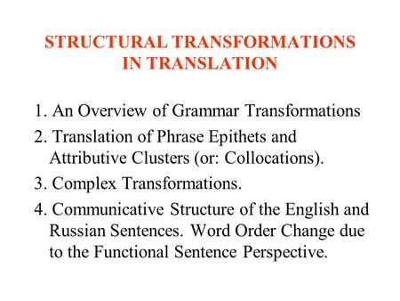 STRUCTURAL TRANSFORMATIONS IN TRANSLATION 1. An Overview of Grammar Transformations 2. Translation of Phrase Epithets and Attributive Clusters (or: Collocations).