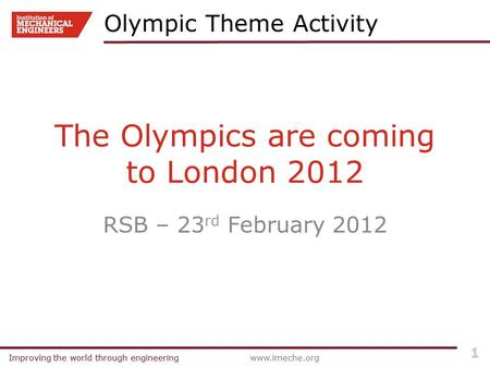 Improving the world through engineeringwww.imeche.orgImproving the world through engineering 1 The Olympics are coming to London 2012 RSB – 23 rd February.