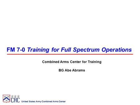 United States Army Combined Arms Center FM 7-0 Training for Full Spectrum Operations Combined Arms Center for Training BG Abe Abrams.