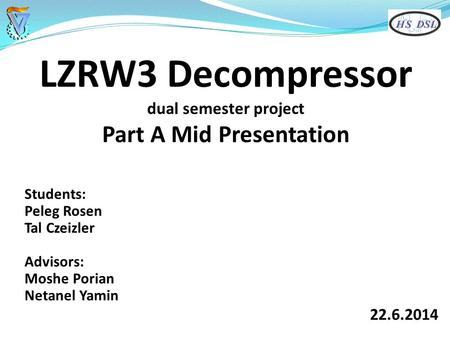 LZRW3 Decompressor dual semester project Part A Mid Presentation Students: Peleg Rosen Tal Czeizler Advisors: Moshe Porian Netanel Yamin 22.6.2014.