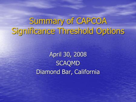 Summary of CAPCOA Significance Threshold Options April 30, 2008 SCAQMD Diamond Bar, California.