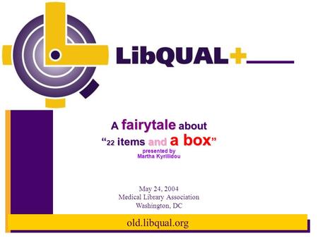 Old.libqual.org A fairytale about “ 22 items and a box ” presented by Martha Kyrillidou May 24, 2004 Medical Library Association Washington, DC.