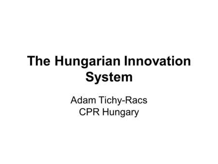 The Hungarian Innovation System Adam Tichy-Racs CPR Hungary.