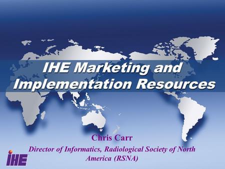 IHE Marketing and Implementation Resources IHE Marketing and Implementation Resources Chris Carr Director of Informatics, Radiological Society of North.