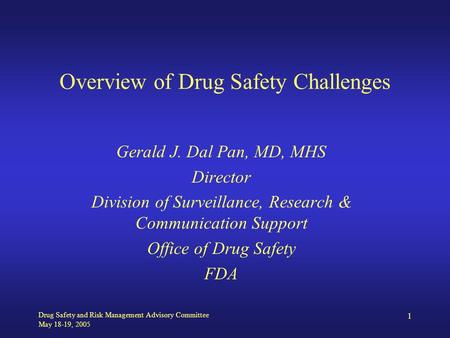 Drug Safety and Risk Management Advisory Committee May 18-19, 2005 1 Overview of Drug Safety Challenges Gerald J. Dal Pan, MD, MHS Director Division of.