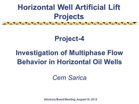 Horizontal Well Artificial Lift Projects Advisory Board Meeting, August 16, 2012 Project-4 Investigation of Multiphase Flow Behavior in Horizontal Oil.