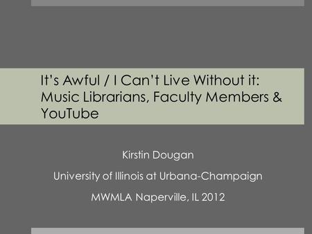 It’s Awful / I Can’t Live Without it: Music Librarians, Faculty Members & YouTube Kirstin Dougan University of Illinois at Urbana-Champaign MWMLA Naperville,