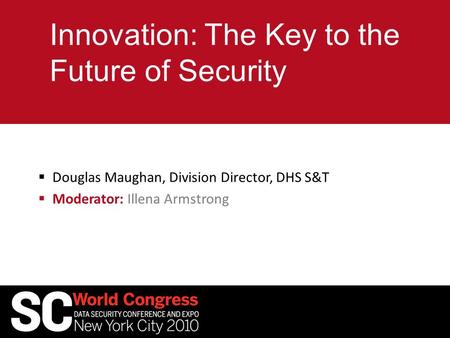 Innovation: The Key to the Future of Security  Douglas Maughan, Division Director, DHS S&T  Moderator: Illena Armstrong.