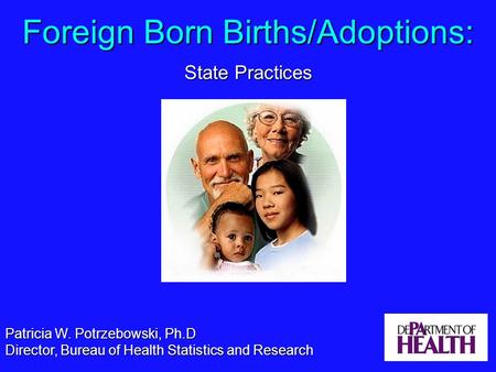 Foreign Born Births/Adoptions: State Practices Patricia W. Potrzebowski, Ph.D Director, Bureau of Health Statistics and Research.