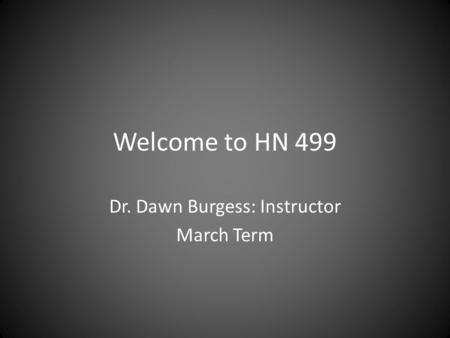 Welcome to HN 499 Dr. Dawn Burgess: Instructor March Term.