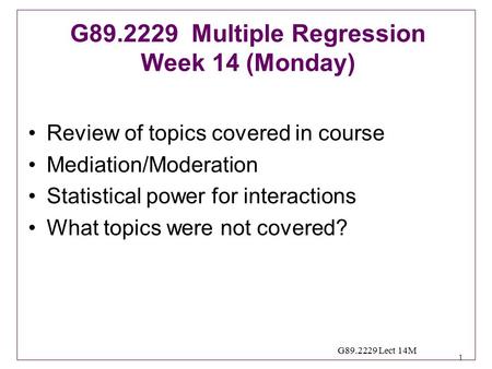 1 G89.2229 Lect 14M Review of topics covered in course Mediation/Moderation Statistical power for interactions What topics were not covered? G89.2229 Multiple.