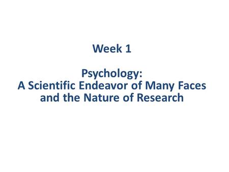 Week 1 Psychology: A Scientific Endeavor of Many Faces and the Nature of Research.