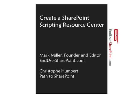 Create a SharePoint Scripting Resource Center Mark Miller, Founder and Editor EndUserSharePoint.com Christophe Humbert Path to SharePoint.