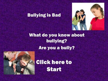 Bullying is Bad What do you know about bullying? Are you a bully? Click here to Start.