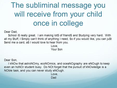 The subliminal message you will receive from your child once in college Dear Dad, $chool i$ really great. I am making lot$ of friend$ and $tudying very.