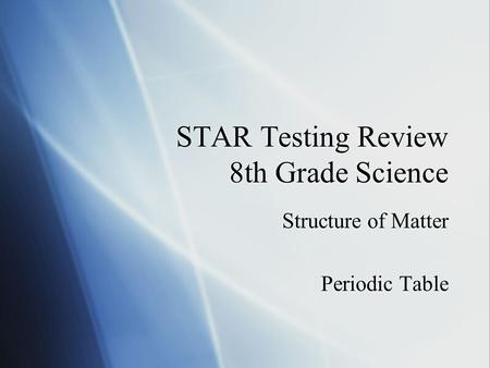 STAR Testing Review 8th Grade Science Structure of Matter Periodic Table Structure of Matter Periodic Table.