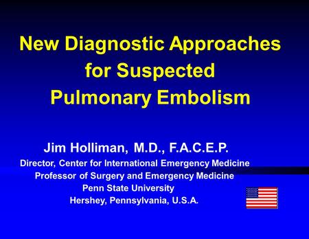 New Diagnostic Approaches for Suspected Pulmonary Embolism Jim Holliman, M.D., F.A.C.E.P. Director, Center for International Emergency Medicine Professor.