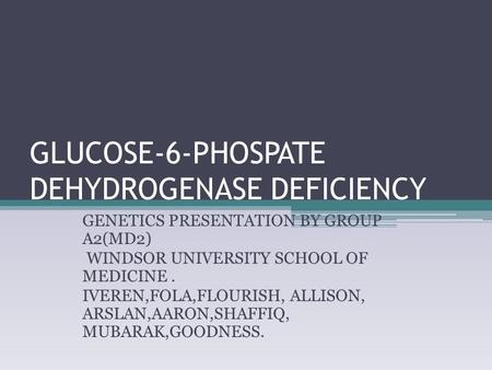 GLUCOSE-6-PHOSPATE DEHYDROGENASE DEFICIENCY GENETICS PRESENTATION BY GROUP A2(MD2) WINDSOR UNIVERSITY SCHOOL OF MEDICINE. IVEREN,FOLA,FLOURISH, ALLISON,