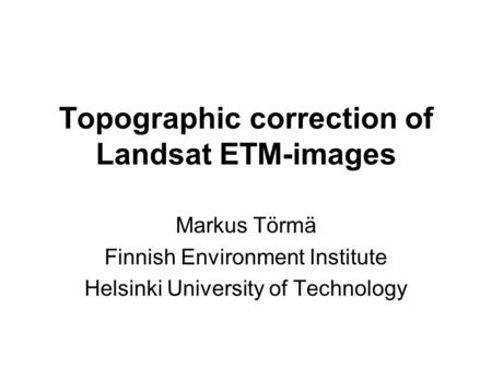 Topographic correction of Landsat ETM-images Markus Törmä Finnish Environment Institute Helsinki University of Technology.