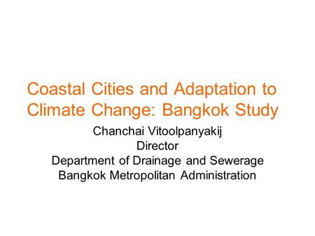 Chanchai Vitoolpanyakij Director Department of Drainage and Sewerage Bangkok Metropolitan Administration Coastal Cities and Adaptation to Climate Change: