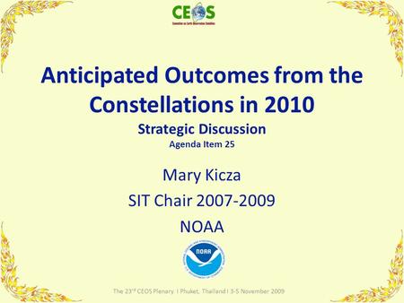 Anticipated Outcomes from the Constellations in 2010 Strategic Discussion Agenda Item 25 Mary Kicza SIT Chair 2007-2009 NOAA 1 The 23 rd CEOS Plenary I.