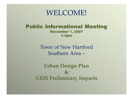 WELCOME! Public Informational Meeting December 1, 2007 1-3pm Town of New Hartford Southern Area – Urban Design Plan & GEIS Preliminary Impacts.