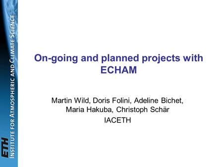 ETH On-going and planned projects with ECHAM Martin Wild, Doris Folini, Adeline Bichet, Maria Hakuba, Christoph Schär IACETH.