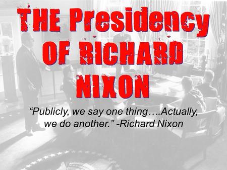 THE Presidency OF RICHARD NIXON “Publicly, we say one thing….Actually, we do another.” -Richard Nixon.