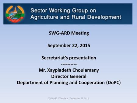 SWG-ARD / Vientiane / September 22, 2015 SWG-ARD Meeting September 22, 2015 Secretariat’s presentation ---------- Mr. Xaypladeth Choulamany Director General.