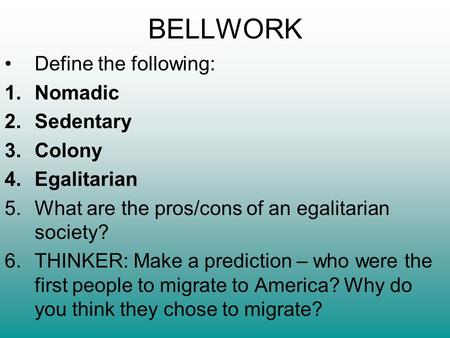 BELLWORK Define the following: 1.Nomadic 2.Sedentary 3.Colony 4.Egalitarian 5.What are the pros/cons of an egalitarian society? 6.THINKER: Make a prediction.