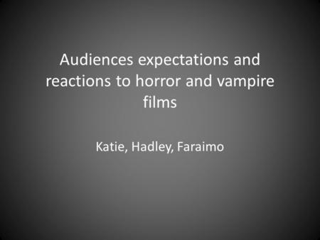 Audiences expectations and reactions to horror and vampire films Katie, Hadley, Faraimo.