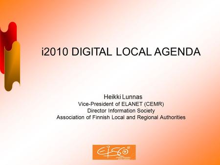 I2010 DIGITAL LOCAL AGENDA Heikki Lunnas Vice-President of ELANET (CEMR) Director Information Society Association of Finnish Local and Regional Authorities.