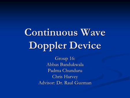 Continuous Wave Doppler Device Group 16: Abbas Bandukwala Padma Chunduru Chris Harvey Advisor: Dr. Raul Guzman.