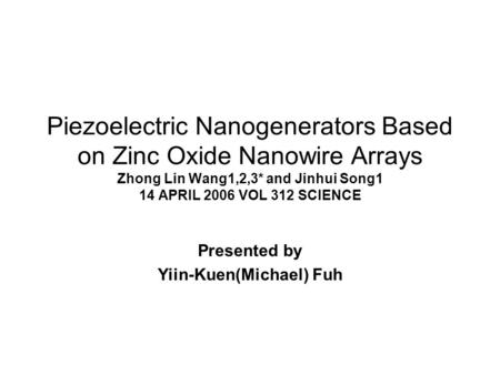 Piezoelectric Nanogenerators Based on Zinc Oxide Nanowire Arrays Zhong Lin Wang1,2,3* and Jinhui Song1 14 APRIL 2006 VOL 312 SCIENCE Presented by Yiin-Kuen(Michael)