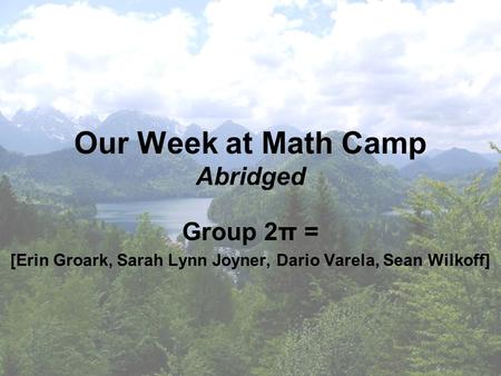 Our Week at Math Camp Abridged Group 2π = [Erin Groark, Sarah Lynn Joyner, Dario Varela, Sean Wilkoff]