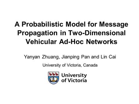 A Probabilistic Model for Message Propagation in Two-Dimensional Vehicular Ad-Hoc Networks Yanyan Zhuang, Jianping Pan and Lin Cai University of Victoria,