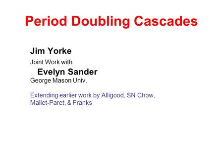 Period Doubling Cascades Jim Yorke Joint Work with Evelyn Sander George Mason Univ. Extending earlier work by Alligood, SN Chow, Mallet-Paret, & Franks.