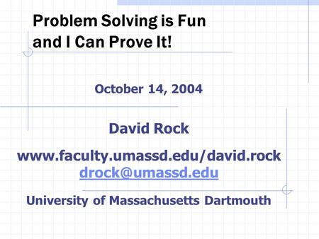 Problem Solving is Fun and I Can Prove It! October 14, 2004 David Rock  University of Massachusetts Dartmouth.