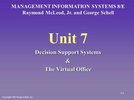 Unit 7 Decision Support Systems & The Virtual Office MANAGEMENT INFORMATION SYSTEMS 8/E Raymond McLeod, Jr. and George Schell Copyright 2001 Prentice-Hall,