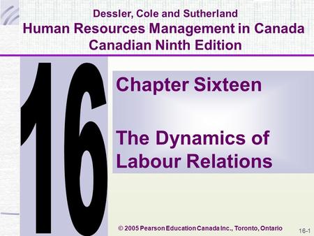 16-1 Dessler, Cole and Sutherland Human Resources Management in Canada Canadian Ninth Edition Chapter Sixteen The Dynamics of Labour Relations © 2005 Pearson.