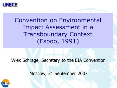 Convention on Environmental Impact Assessment in a Transboundary Context (Espoo, 1991) Wiek Schrage, Secretary to the EIA Convention Moscow, 21 September.