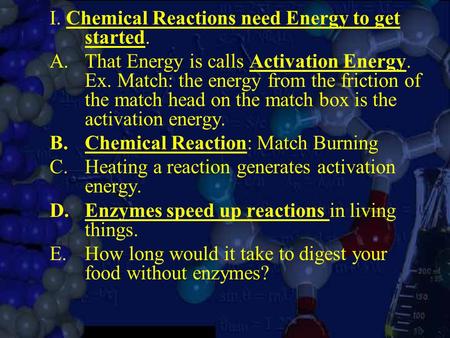 I. Chemical Reactions need Energy to get started. A.That Energy is calls Activation Energy. Ex. Match: the energy from the friction of the match head on.