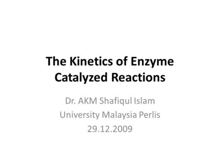 The Kinetics of Enzyme Catalyzed Reactions Dr. AKM Shafiqul Islam University Malaysia Perlis 29.12.2009.